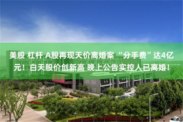 美股 杠杆 A股再现天价离婚案 “分手费”达4亿元！白天股价创新高 晚上公告实控人已离婚！