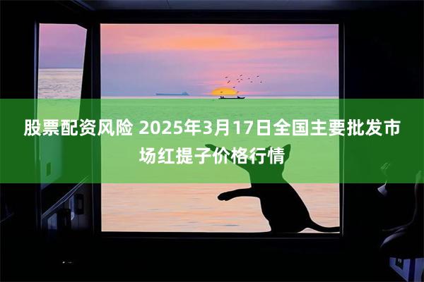 股票配资风险 2025年3月17日全国主要批发市场红提子价格行情