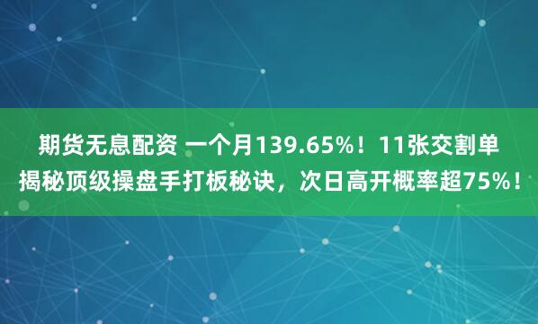 期货无息配资 一个月139.65%！11张交割单揭秘顶级操盘手打板秘诀，次日高开概率超75%！