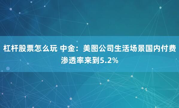 杠杆股票怎么玩 中金：美图公司生活场景国内付费渗透率来到5.2%