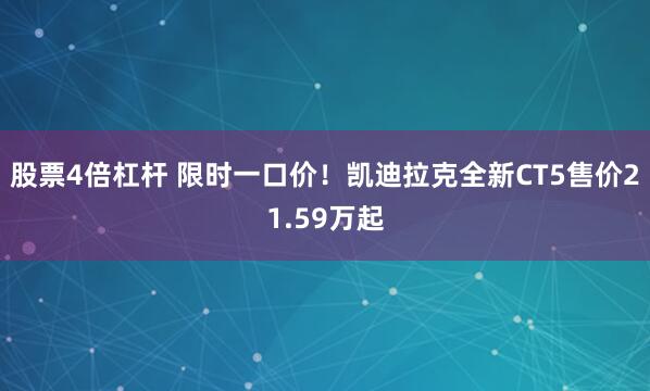 股票4倍杠杆 限时一口价！凯迪拉克全新CT5售价21.59万起