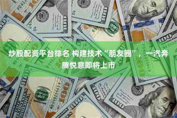 炒股配资平台排名 构建技术“朋友圈”，一汽奔腾悦意即将上市