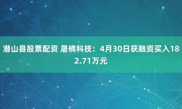 潜山县股票配资 晟楠科技：4月30日获融资买入182.71万元