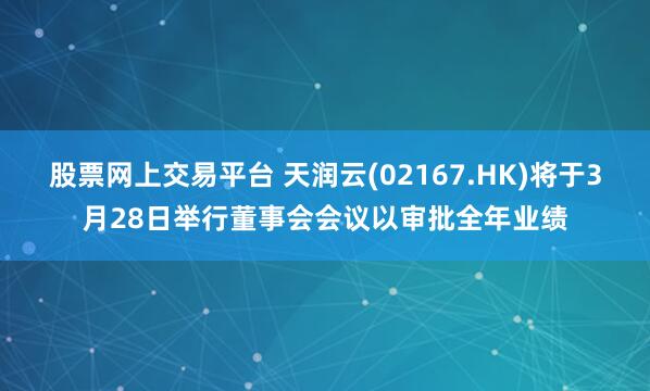 股票网上交易平台 天润云(02167.HK)将于3月28日举行董事会会议以审批全年业绩