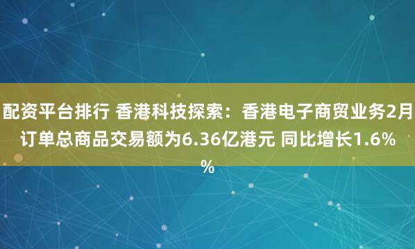 配资平台排行 香港科技探索：香港电子商贸业务2月订单总商品交易额为6.36亿港元 同比增长1.6%