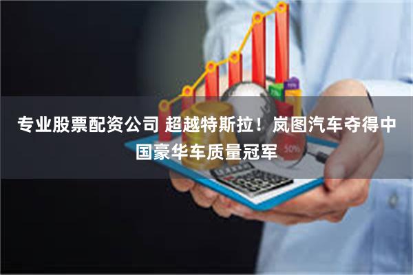 专业股票配资公司 超越特斯拉！岚图汽车夺得中国豪华车质量冠军