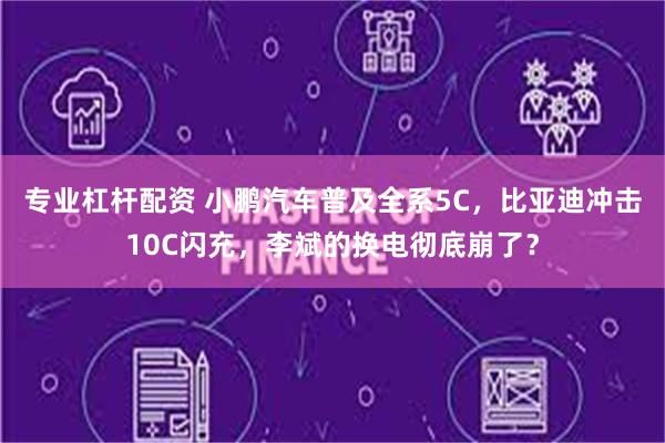 专业杠杆配资 小鹏汽车普及全系5C，比亚迪冲击10C闪充，李斌的换电彻底崩了？