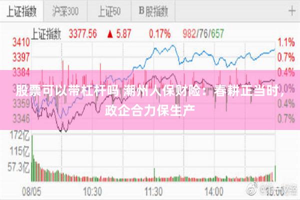 股票可以带杠杆吗 潮州人保财险：春耕正当时，政企合力保生产