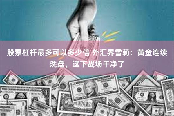 股票杠杆最多可以多少倍 外汇界雪莉：黄金连续洗盘，这下战场干净了