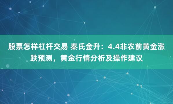 股票怎样杠杆交易 秦氏金升：4.4非农前黄金涨跌预测，黄金行情分析及操作建议