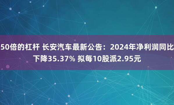 50倍的杠杆 长安汽车最新公告：2024年净利润同比下降35.37% 拟每10股派2.95元