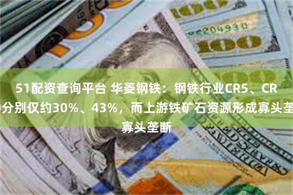 51配资查询平台 华菱钢铁：钢铁行业CR5、CR10分别仅约30%、43%，而上游铁矿石资源形成寡头垄断