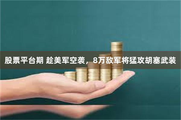 股票平台期 趁美军空袭，8万敌军将猛攻胡塞武装