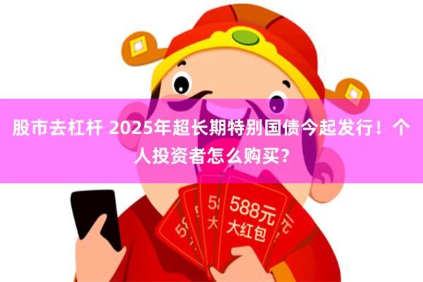 股市去杠杆 2025年超长期特别国债今起发行！个人投资者怎么购买？