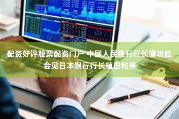 配资好评股票配资门户 中国人民银行行长潘功胜会见日本银行行长植田和男