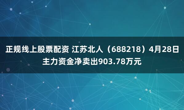 正规线上股票配资 江苏北人（688218）4月28日主力资金净卖出903.78万元