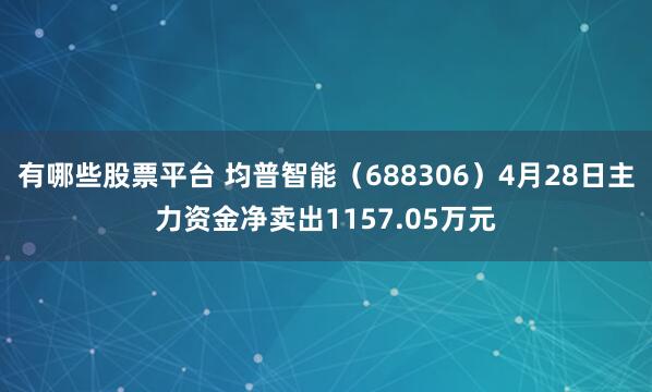 有哪些股票平台 均普智能（688306）4月28日主力资金净卖出1157.05万元