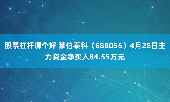 股票杠杆哪个好 莱伯泰科（688056）4月28日主力资金净买入84.55万元