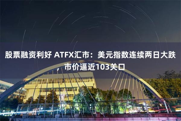 股票融资利好 ATFX汇市：美元指数连续两日大跌，市价逼近103关口