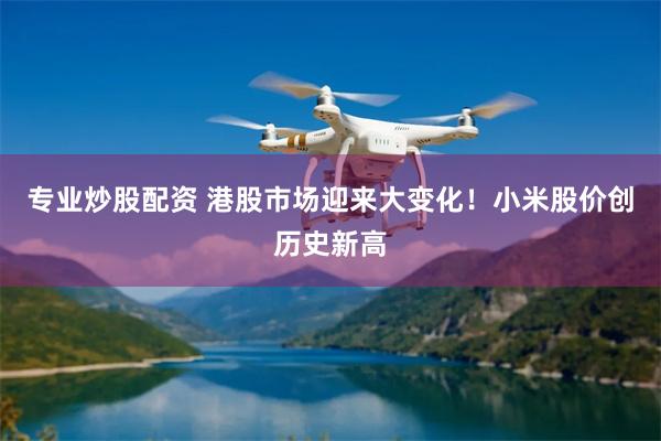 专业炒股配资 港股市场迎来大变化！小米股价创历史新高