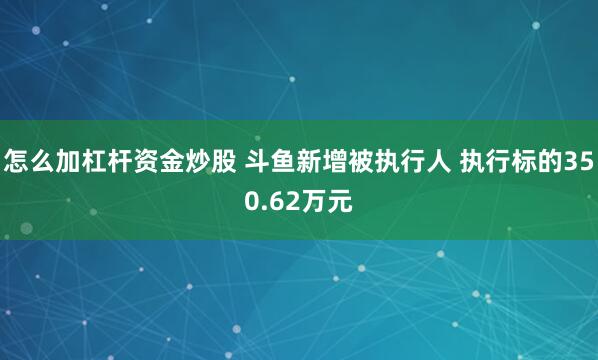 怎么加杠杆资金炒股 斗鱼新增被执行人 执行标的350.62万元