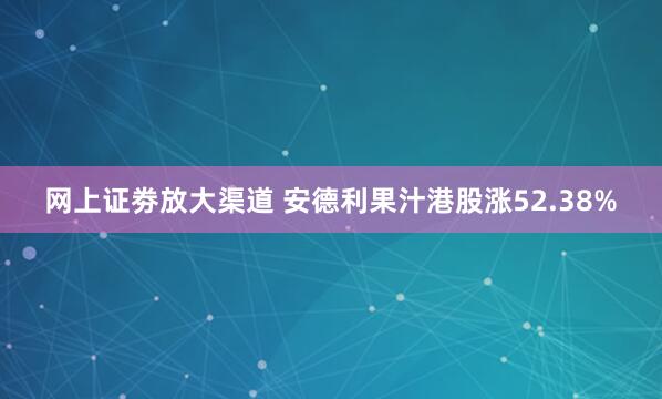 网上证劵放大渠道 安德利果汁港股涨52.38%