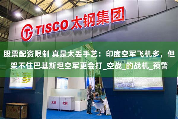 股票配资限制 真是太丢手艺：印度空军飞机多，但架不住巴基斯坦空军更会打_空战_的战机_预警