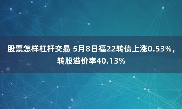 股票怎样杠杆交易 5月8日福22转债上涨0.53%，转股溢价率40.13%