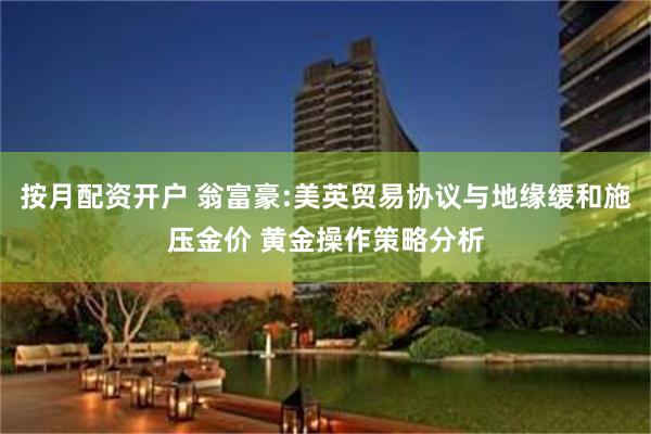 按月配资开户 翁富豪:美英贸易协议与地缘缓和施压金价 黄金操作策略分析