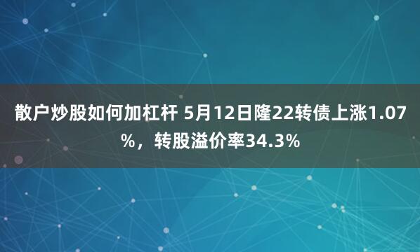 散户炒股如何加杠杆 5月12日隆22转债上涨1.07%，转股溢价率34.3%
