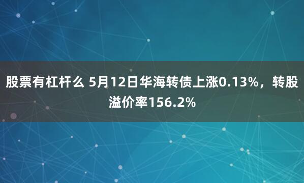 股票有杠杆么 5月12日华海转债上涨0.13%，转股溢价率156.2%