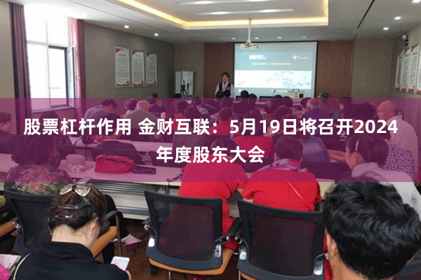 股票杠杆作用 金财互联：5月19日将召开2024年度股东大会