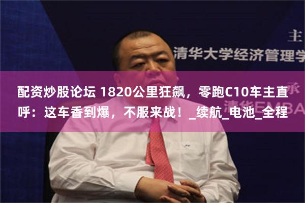 配资炒股论坛 1820公里狂飙，零跑C10车主直呼：这车香到爆，不服来战！_续航_电池_全程