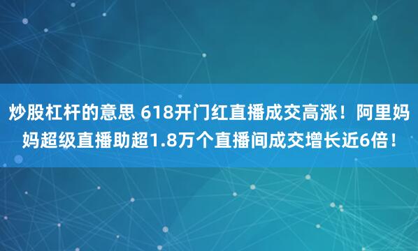 炒股杠杆的意思 618开门红直播成交高涨！阿里妈妈超级直播助超1.8万个直播间成交增长近6倍！