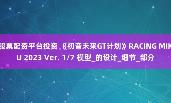 股票配资平台投资 《初音未来GT计划》RACING MIKU 2023 Ver. 1/7 模型_的设计_细节_部分