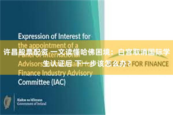 许昌股票配资 一文读懂哈佛困境：白宫取消国际学生认证后 下一步该怎么办？
