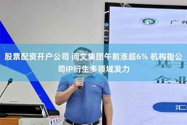 股票配资开户公司 阅文集团午前涨超6% 机构指公司IP衍生多领域发力