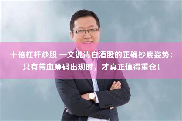 十倍杠杆炒股 一文说清白酒股的正确抄底姿势：只有带血筹码出现时，才真正值得重仓！