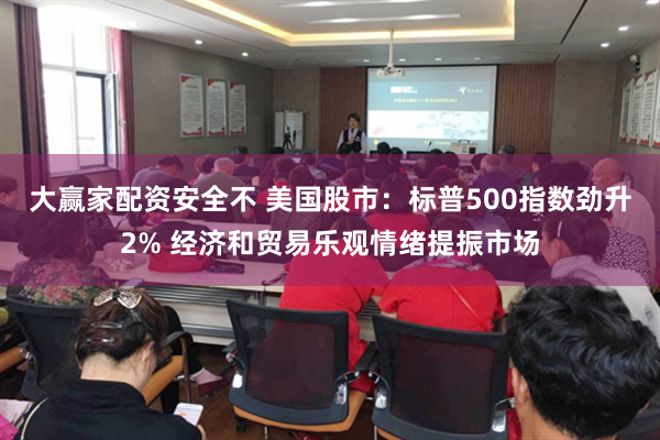 大赢家配资安全不 美国股市：标普500指数劲升2% 经济和贸易乐观情绪提振市场