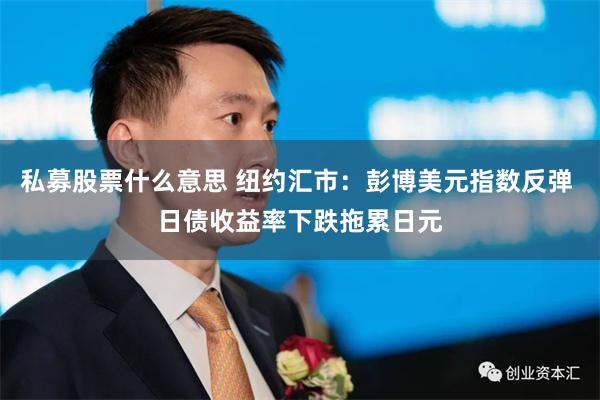 私募股票什么意思 纽约汇市：彭博美元指数反弹 日债收益率下跌拖累日元