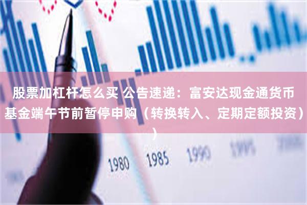 股票加杠杆怎么买 公告速递：富安达现金通货币基金端午节前暂停申购（转换转入、定期定额投资）