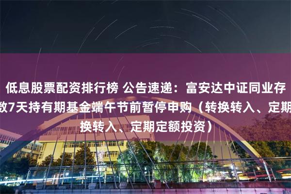 低息股票配资排行榜 公告速递：富安达中证同业存单AAA指数7天持有期基金端午节前暂停申购（转换转入、定期定额投资）