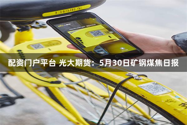 配资门户平台 光大期货：5月30日矿钢煤焦日报