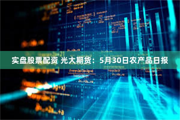 实盘股票配资 光大期货：5月30日农产品日报