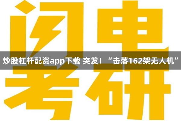 炒股杠杆配资app下载 突发！“击落162架无人机”