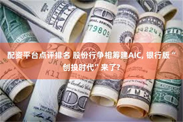 配资平台点评排名 股份行争相筹建AIC, 银行版“创投时代”来了?