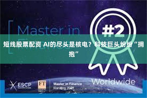 短线股票配资 AI的尽头是核电？科技巨头纷纷“拥抱”