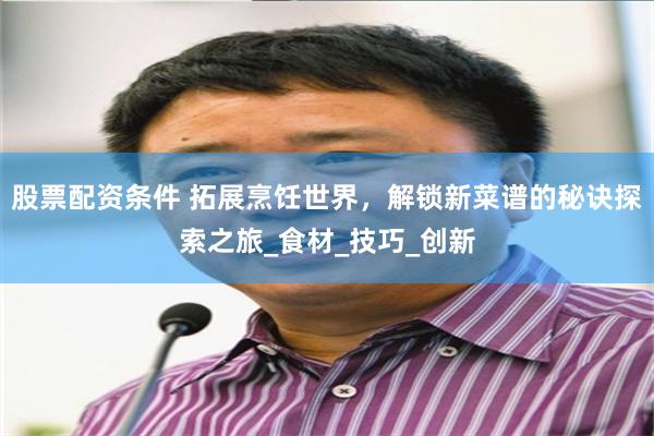 股票配资条件 拓展烹饪世界，解锁新菜谱的秘诀探索之旅_食材_技巧_创新