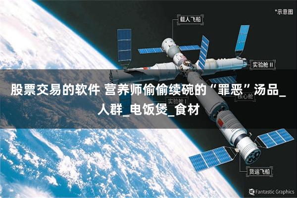 股票交易的软件 营养师偷偷续碗的“罪恶”汤品_人群_电饭煲_食材