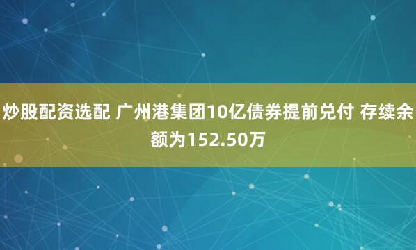 炒股配资选配 广州港集团10亿债券提前兑付 存续余额为152.50万